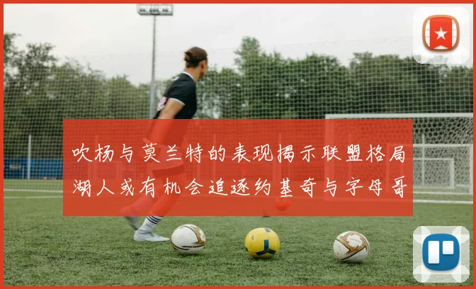 吹杨与莫兰特的表现揭示联盟格局湖人或有机会追逐约基奇与字母哥