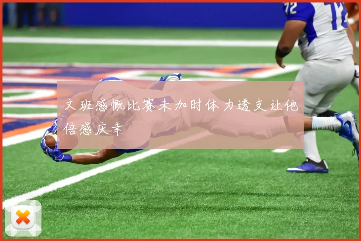 文班感慨比赛未加时体力透支让他倍感庆幸