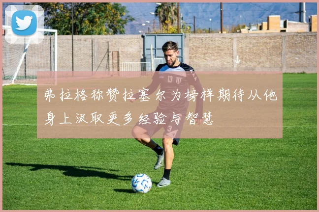 弗拉格称赞拉塞尔为榜样期待从他身上汲取更多经验与智慧