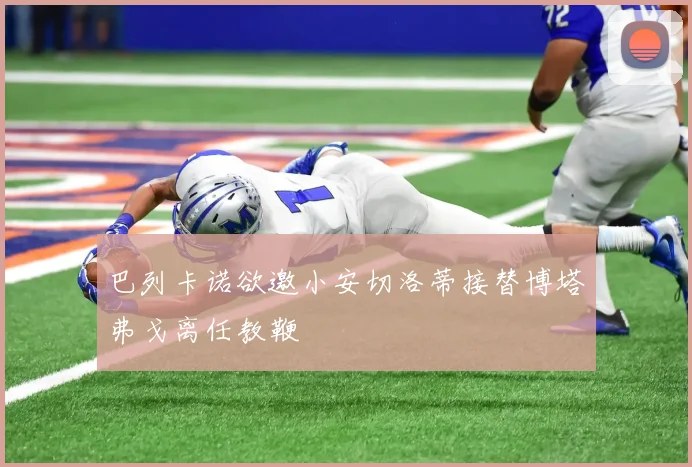 巴列卡诺欲邀小安切洛蒂接替博塔弗戈离任教鞭