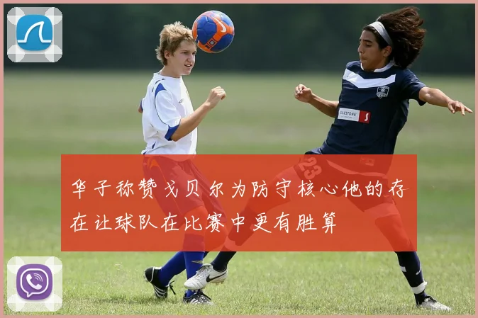 华子称赞戈贝尔为防守核心他的存在让球队在比赛中更有胜算