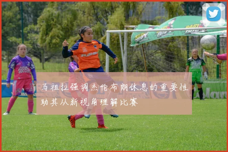 马祖拉强调杰伦布朗休息的重要性助其从新视角理解比赛