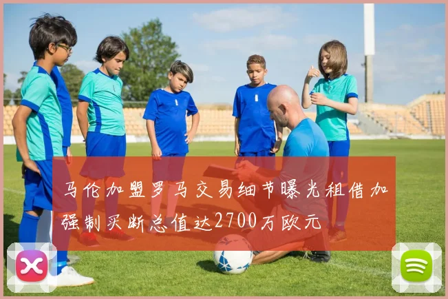 马伦加盟罗马交易细节曝光租借加强制买断总值达2700万欧元
