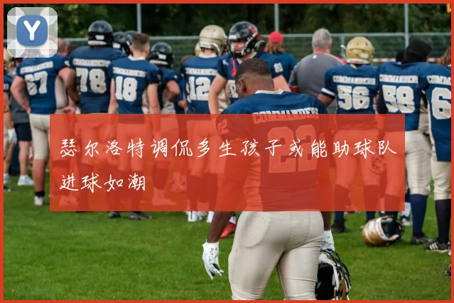 瑟尔洛特调侃多生孩子或能助球队进球如潮
