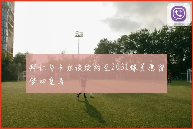 拜仁与卡尔谈续约至2031球员愿留梦回皇马