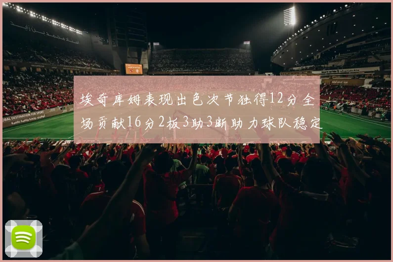埃奇库姆表现出色次节独得12分全场贡献16分2板3助3断助力球队稳定发挥