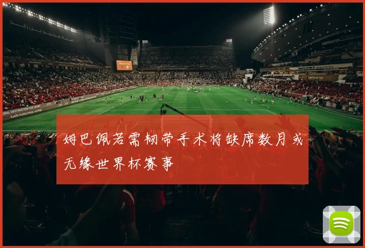 姆巴佩若需韧带手术将缺席数月或无缘世界杯赛事