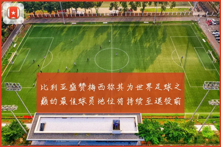 比利亚盛赞梅西称其为世界足球之巅的最佳球员地位将持续至退役前