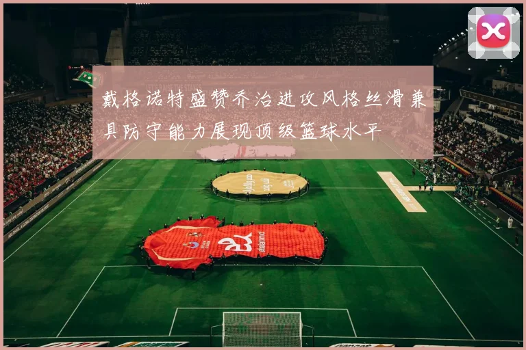 戴格诺特盛赞乔治进攻风格丝滑兼具防守能力展现顶级篮球水平