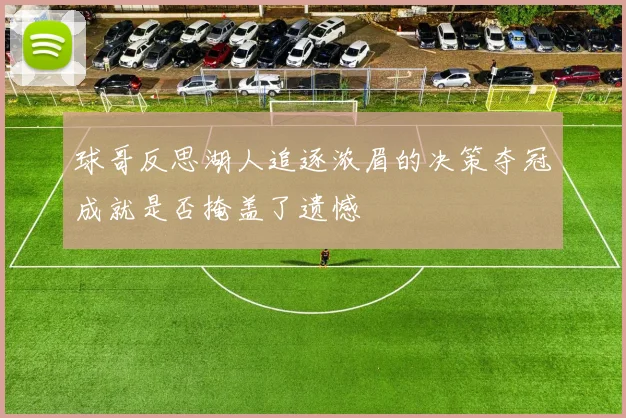 球哥反思湖人追逐浓眉的决策夺冠成就是否掩盖了遗憾