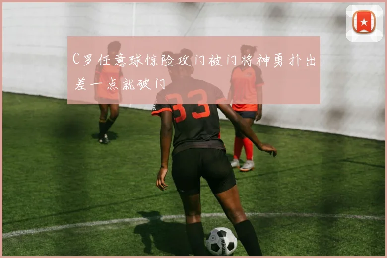 C罗任意球惊险攻门被门将神勇扑出差一点就破门