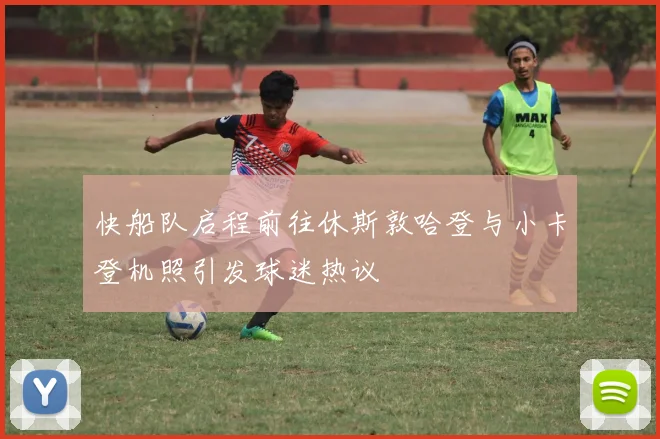 快船队启程前往休斯敦哈登与小卡登机照引发球迷热议
