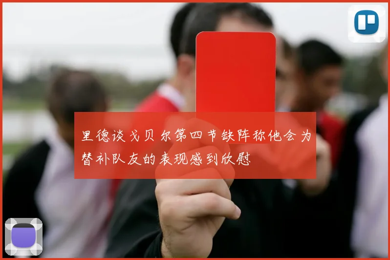 里德谈戈贝尔第四节缺阵称他会为替补队友的表现感到欣慰