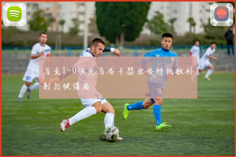 马竞1-0领先马洛卡瑟尔洛特机敏补射打破僵局