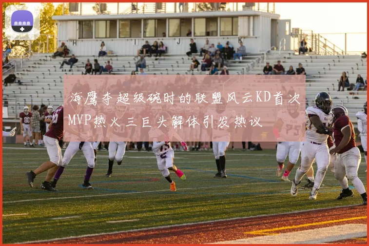 海鹰夺超级碗时的联盟风云KD首次MVP热火三巨头解体引发热议