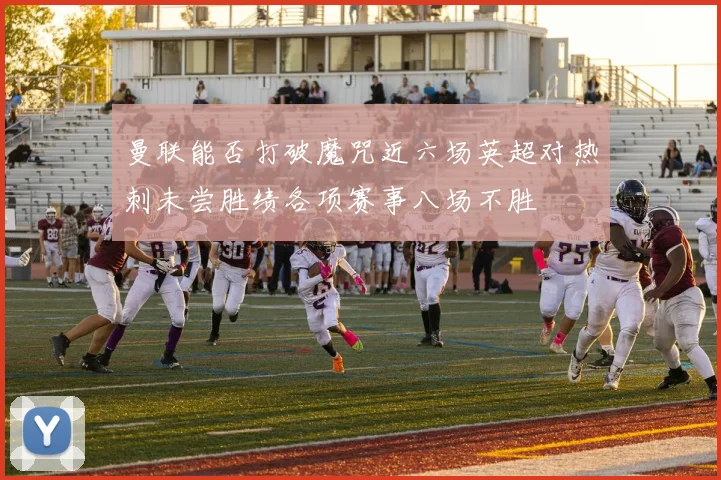 曼联能否打破魔咒近六场英超对热刺未尝胜绩各项赛事八场不胜