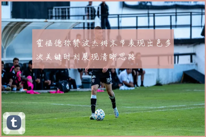 霍福德称赞波杰姆末节表现出色多次关键时刻展现清晰思路