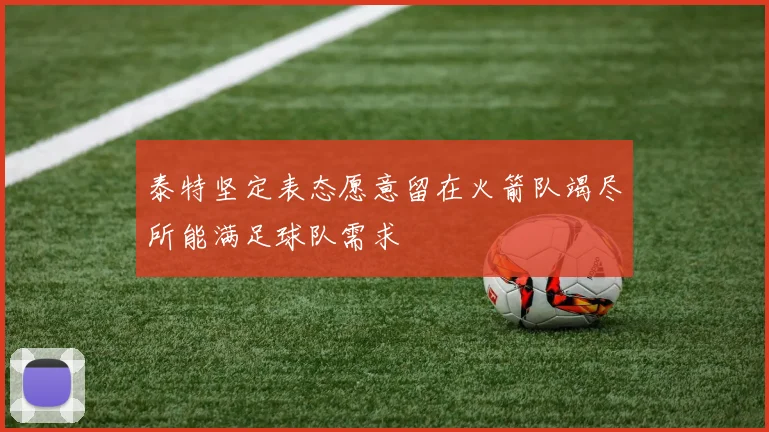 泰特坚定表态愿意留在火箭队竭尽所能满足球队需求