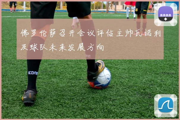 佛罗伦萨召开会议评估主帅瓦诺利及球队未来发展方向