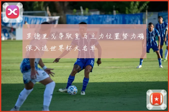 罗德里戈争取皇马主力位置努力确保入选世界杯大名单
