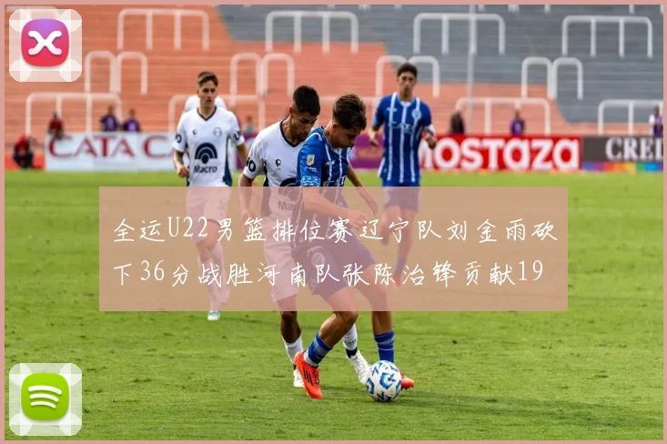 全运U22男篮排位赛辽宁队刘金雨砍下36分战胜河南队张陈治锋贡献19分17篮板