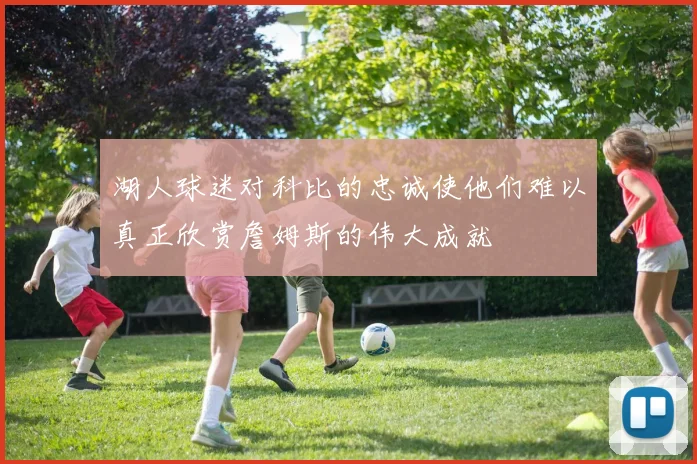 湖人球迷对科比的忠诚使他们难以真正欣赏詹姆斯的伟大成就