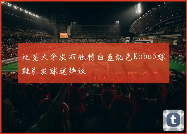 杜克大学发布独特白蓝配色Kobe5球鞋引发球迷热议