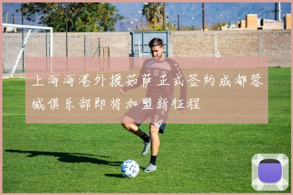 上海海港外援茹萨正式签约成都蓉城俱乐部即将加盟新征程