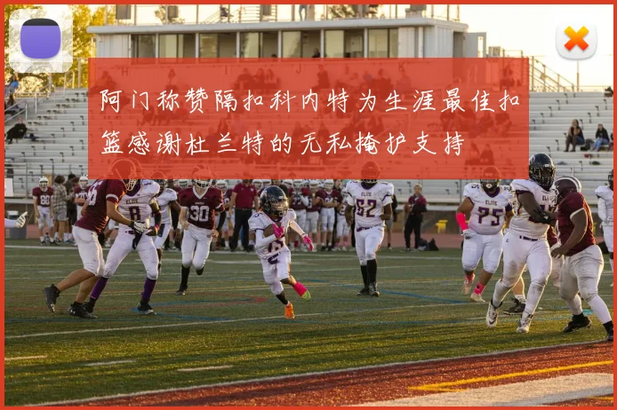 阿门称赞隔扣科内特为生涯最佳扣篮感谢杜兰特的无私掩护支持