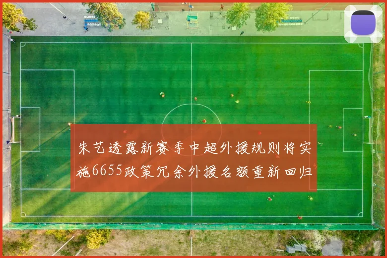 朱艺透露新赛季中超外援规则将实施6655政策冗余外援名额重新回归球队配置