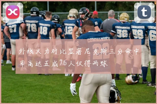外线火力对比显著尼克斯三分命中率高达五成76人仅得两球