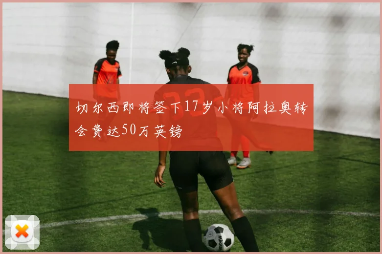 切尔西即将签下17岁小将阿拉奥转会费达50万英镑