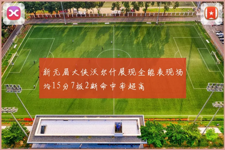 新无眉大侠沃尔什展现全能表现场均15分7板2断命中率超高
