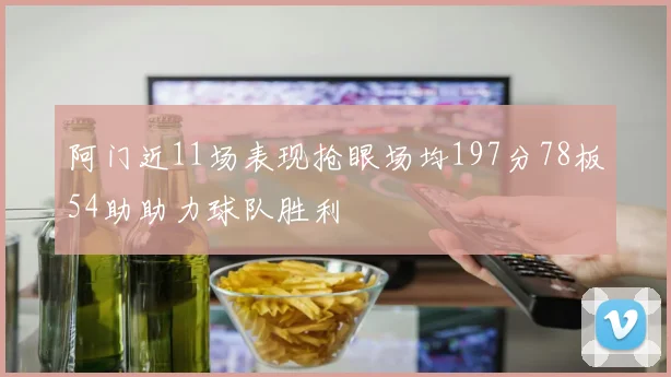 阿门近11场表现抢眼场均197分78板54助助力球队胜利