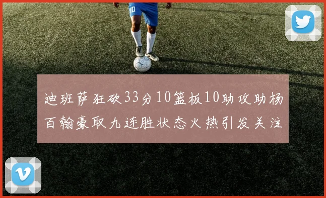 迪班萨狂砍33分10篮板10助攻助杨百翰豪取九连胜状态火热引发关注