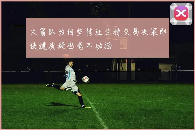 火箭队为何坚持杜兰特交易决策即使遭质疑也毫不动摇