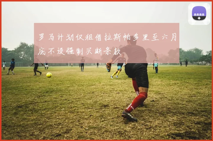 罗马计划仅租借拉斯帕多里至六月底不设强制买断条款
