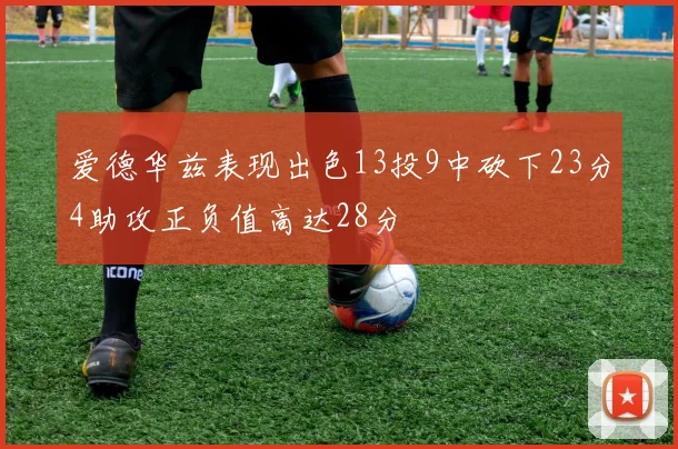 爱德华兹表现出色13投9中砍下23分4助攻正负值高达28分