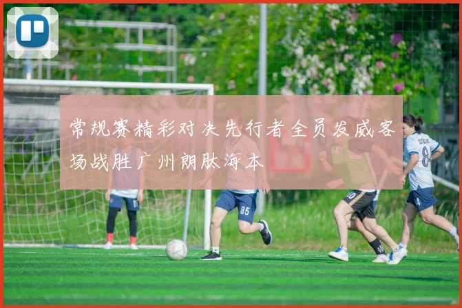常规赛精彩对决先行者全员发威客场战胜广州朗肽海本