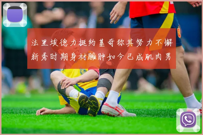 法里埃德力挺约基奇称其努力不懈新秀时期身材臃肿如今已成肌肉男