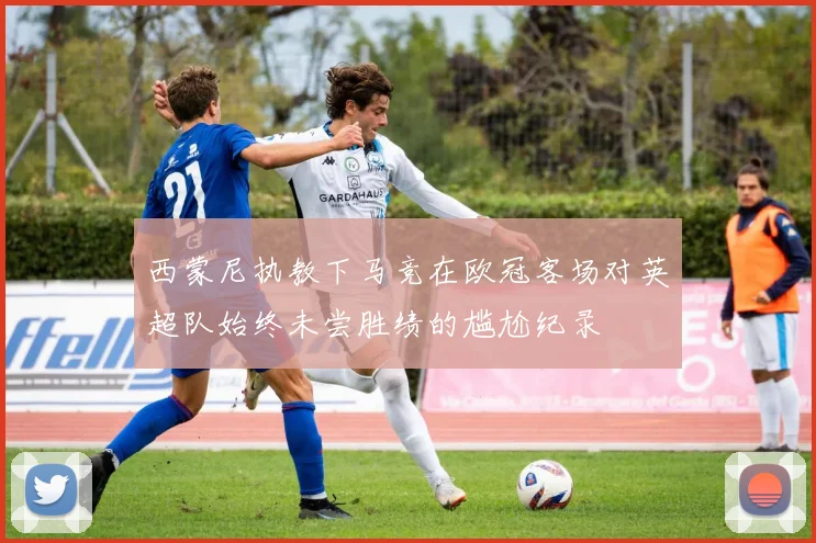 西蒙尼执教下马竞在欧冠客场对英超队始终未尝胜绩的尴尬纪录