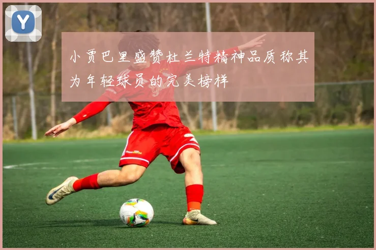 小贾巴里盛赞杜兰特精神品质称其为年轻球员的完美榜样